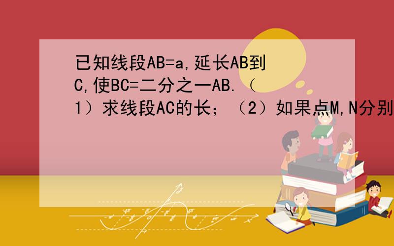 已知线段AB=a,延长AB到C,使BC=二分之一AB.（1）求线段AC的长；（2）如果点M,N分别是线段AB,BC的中点,求MN的长.