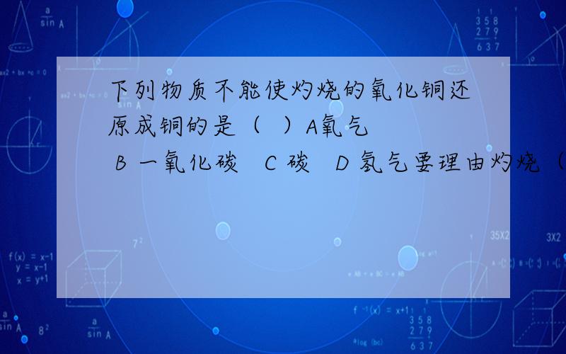 下列物质不能使灼烧的氧化铜还原成铜的是（  ）A氧气   B 一氧化碳   C 碳   D 氢气要理由灼烧（是指加热还是高温?）