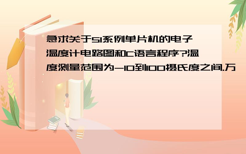 急求关于51系例单片机的电子温度计电路图和C语言程序?温度测量范围为-10到100摄氏度之间.万一不行,就搞个测0到100摄氏度的也行.