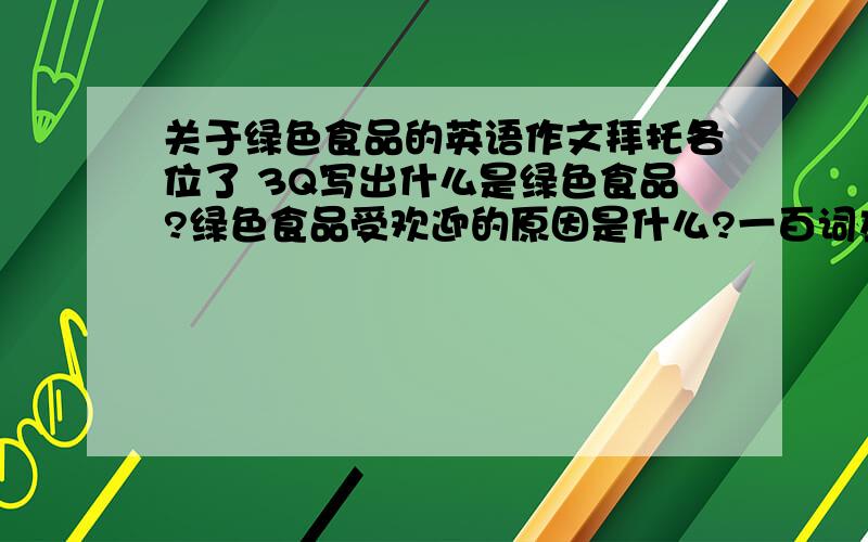 关于绿色食品的英语作文拜托各位了 3Q写出什么是绿色食品?绿色食品受欢迎的原因是什么?一百词左右