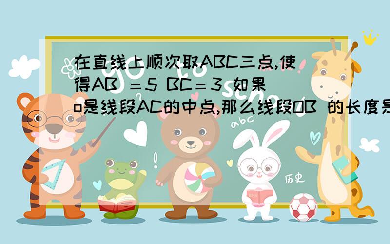 在直线上顺次取ABC三点,使得AB ＝5 BC＝3 如果o是线段AC的中点,那么线段OB 的长度是?