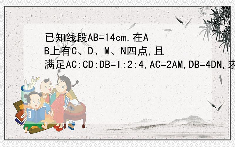 已知线段AB=14cm,在AB上有C、D、M、N四点,且满足AC:CD:DB=1:2:4,AC=2AM,DB=4DN,求MN的长度.一定要用方程!