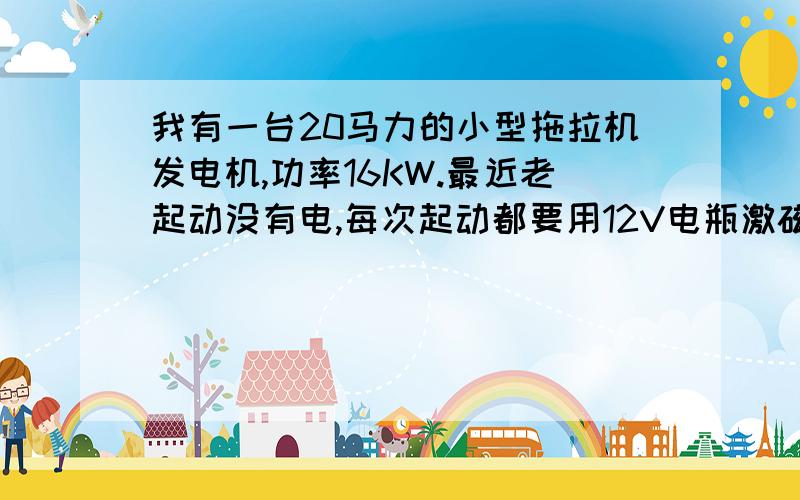 我有一台20马力的小型拖拉机发电机,功率16KW.最近老起动没有电,每次起动都要用12V电瓶激磁才有电上升.一定给他追加分.最重要就是每次都要激磁麻烦.