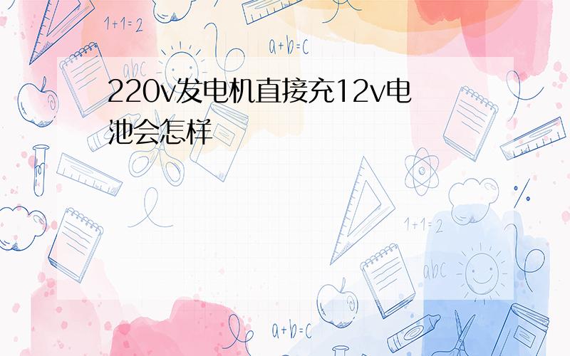 220v发电机直接充12v电池会怎样