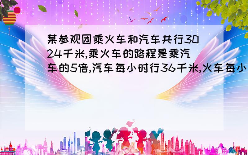 某参观团乘火车和汽车共行3024千米,乘火车的路程是乘汽车的5倍,汽车每小时行36千米,火车每小时行45千米.这个参观团-共乘车行多少小时?