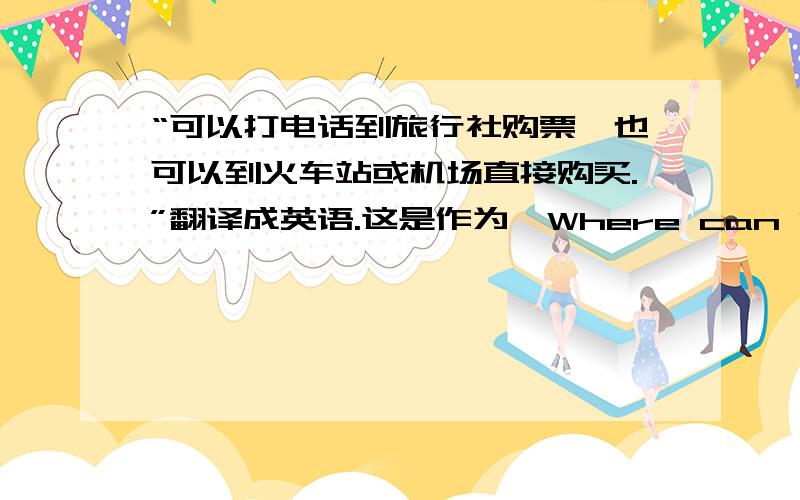 “可以打电话到旅行社购票,也可以到火车站或机场直接购买.”翻译成英语.这是作为