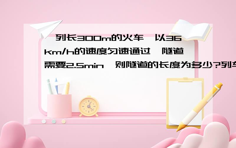 一列长300m的火车,以36km/h的速度匀速通过一隧道需要2.5min,则隧道的长度为多少?列车全部在隧道中的运行时间是多少?