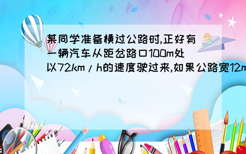 某同学准备横过公路时,正好有一辆汽车从距岔路口100m处以72km/h的速度驶过来,如果公路宽12m该同学以1.5m/s的正常步行速度能否在汽车到达岔路口前完全通过公路?