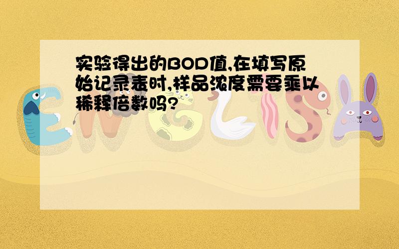 实验得出的BOD值,在填写原始记录表时,样品浓度需要乘以稀释倍数吗?