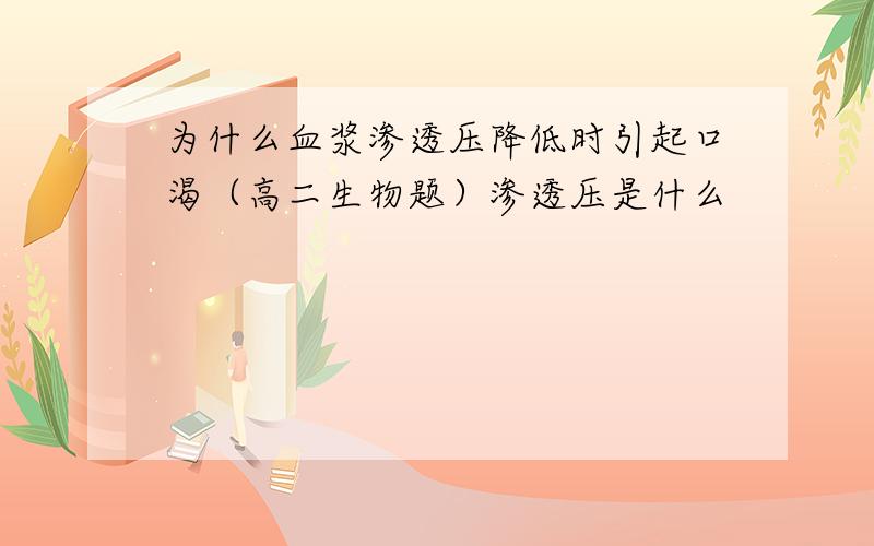 为什么血浆渗透压降低时引起口渴（高二生物题）渗透压是什么