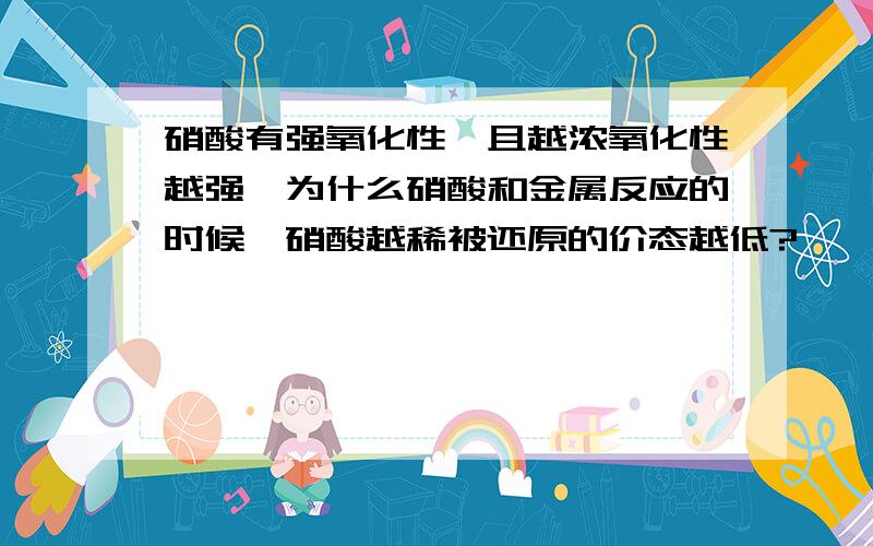 硝酸有强氧化性,且越浓氧化性越强,为什么硝酸和金属反应的时候,硝酸越稀被还原的价态越低?