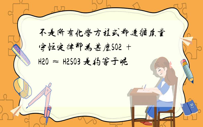 不是所有化学方程式都遵循质量守恒定律那为甚麽SO2 + H2O ≈ H2SO3 是约等于呢