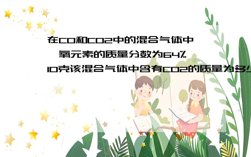 在CO和CO2中的混合气体中,氧元素的质量分数为64%,10克该混合气体中含有CO2的质量为多少克?