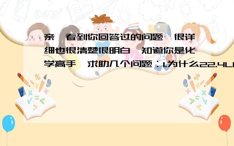 亲,看到你回答过的问题,很详细也很清楚很明白,知道你是化学高手,求助几个问题：1.为什么22.4LCO气体的物质的量不一定是1mol,含有的电子数不一定是14NA?2.某硫原子的质量是ag,12C原子的质量是