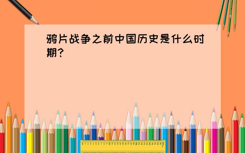 鸦片战争之前中国历史是什么时期?