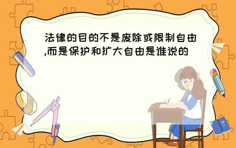 法律的目的不是废除或限制自由,而是保护和扩大自由是谁说的