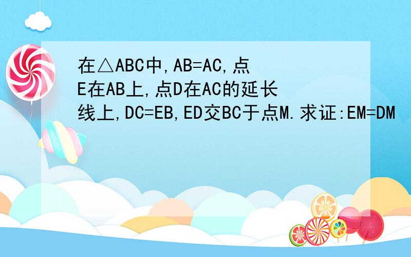 在△ABC中,AB=AC,点E在AB上,点D在AC的延长线上,DC=EB,ED交BC于点M.求证:EM=DM