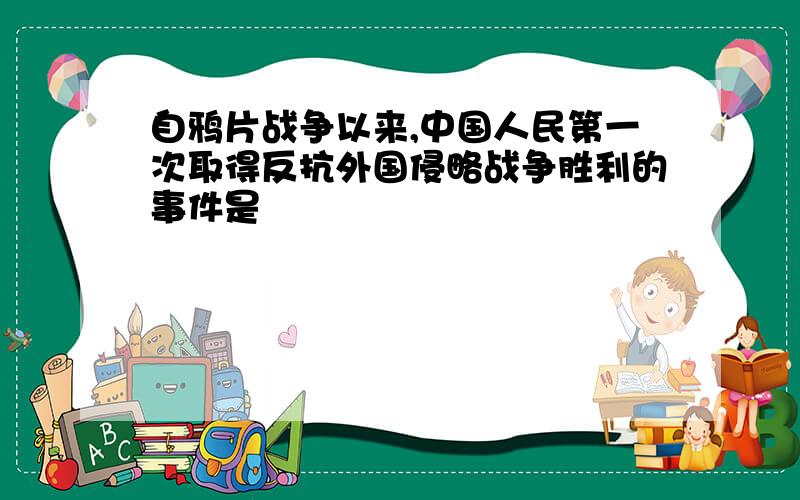 自鸦片战争以来,中国人民第一次取得反抗外国侵略战争胜利的事件是