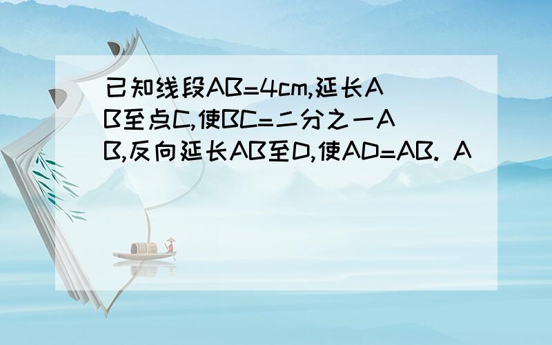 已知线段AB=4cm,延长AB至点C,使BC=二分之一AB,反向延长AB至D,使AD=AB. A______________B（1）按题意画出图形,并求出CD的长.（2）若E、F分别是AD、BC的中点,求EF的长