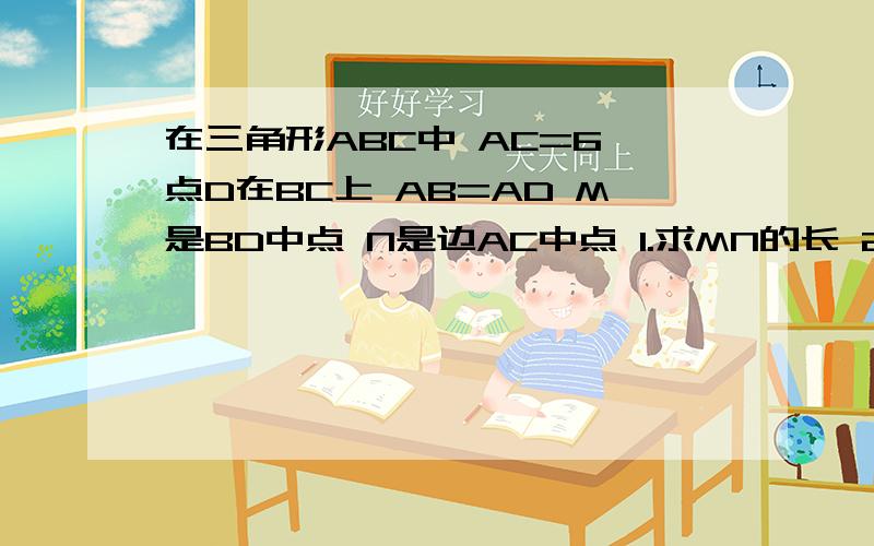 在三角形ABC中 AC=6 点D在BC上 AB=AD M是BD中点 N是边AC中点 1.求MN的长 2.连接DN.若∠ADN=∠C.求AD的长