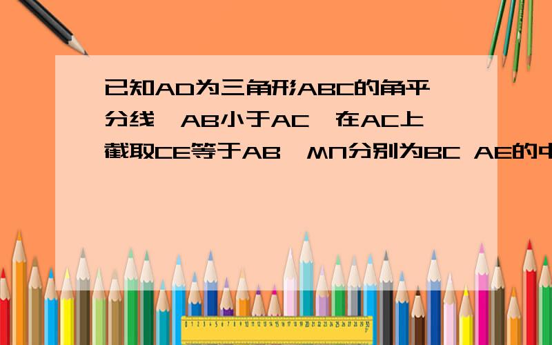 已知AD为三角形ABC的角平分线,AB小于AC,在AC上截取CE等于AB,MN分别为BC AE的中点,求证MN平行AD
