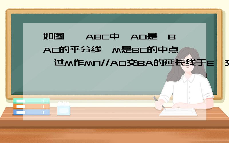 如图,△ABC中,AD是∠BAC的平分线,M是BC的中点,过M作MN//AD交BA的延长线于E,交AC于F.求证:BE=CF=1/2(AB+AC)