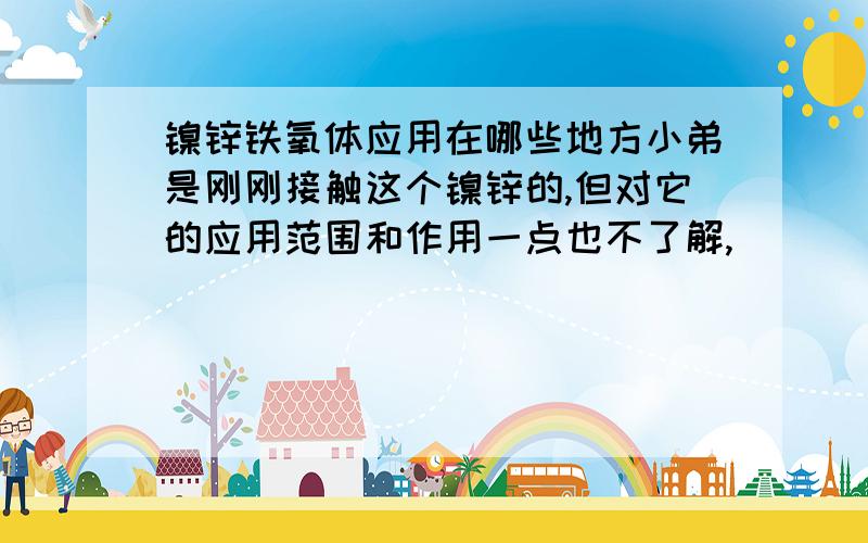 镍锌铁氧体应用在哪些地方小弟是刚刚接触这个镍锌的,但对它的应用范围和作用一点也不了解,