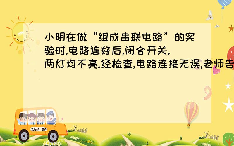 小明在做“组成串联电路”的实验时,电路连好后,闭合开关,两灯均不亮.经检查,电路连接无误,老师告诉是一个小灯泡坏了.请你帮助小明,在图13所示的实验器材中任选一种,连入电路,检测出哪