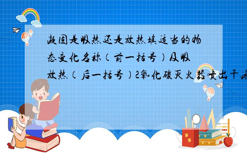 凝固是吸热还是放热填适当的物态变化名称（前一括号）及吸 放热（后一括号）2氧化碳灭火器喷出干冰灭火（）（）严寒时室外的水管子冻住了（）（）在发高烧的病人头部擦酒精（）（