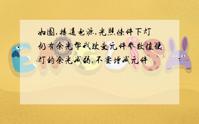 如图,接通电源,光照条件下灯仍有余光帮我改变元件参数值使灯的余光减弱,不要增减元件