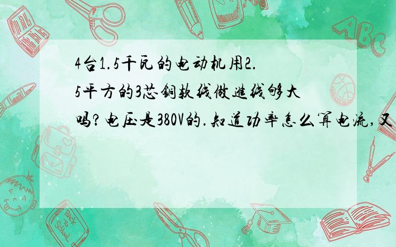 4台1.5千瓦的电动机用2.5平方的3芯铜软线做进线够大吗?电压是380V的.知道功率怎么算电流,又怎么算应该用多大的电线,知道额定功率和电压又怎么算电流.知道的大大们告诉小弟一下一些电工