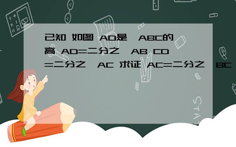 已知 如图 AD是△ABC的高 AD=二分之一AB CD=二分之一AC 求证 AC=二分之一BC