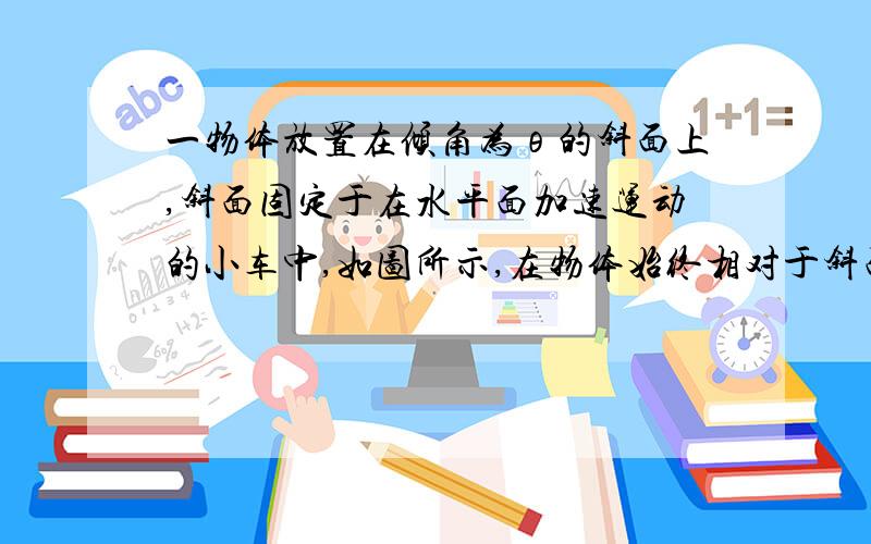 一物体放置在倾角为θ的斜面上,斜面固定于在水平面加速运动的小车中,如图所示,在物体始终相对于斜面静止的条件下,下列说法中正确地是（ ）A.当θ一定时,a越大,斜面对物体的正压力越大B.