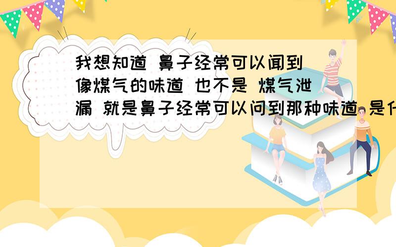 我想知道 鼻子经常可以闻到 像煤气的味道 也不是 煤气泄漏 就是鼻子经常可以问到那种味道 是什么原因呢