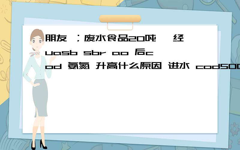 朋友 ；废水食品20吨 ,经uasb sbr ao 后cod 氨氮 升高什么原因 进水 cod5000 氨氮037167538688