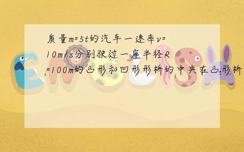 质量m=5t的汽车一速率v=10m/s分别驶过一座半径R=100m的凸形和凹形形桥的中央在凸形桥压力为0时汽车的加速度（详细过程）