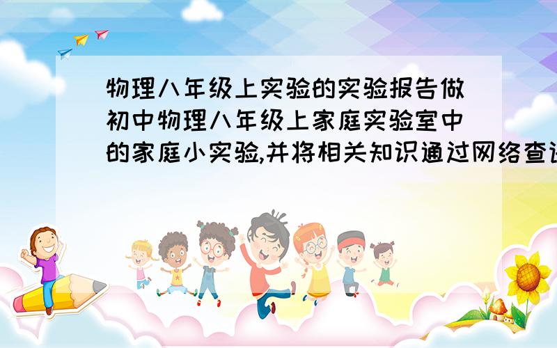 物理八年级上实验的实验报告做初中物理八年级上家庭实验室中的家庭小实验,并将相关知识通过网络查询写出实验报告注：教科版今年的书