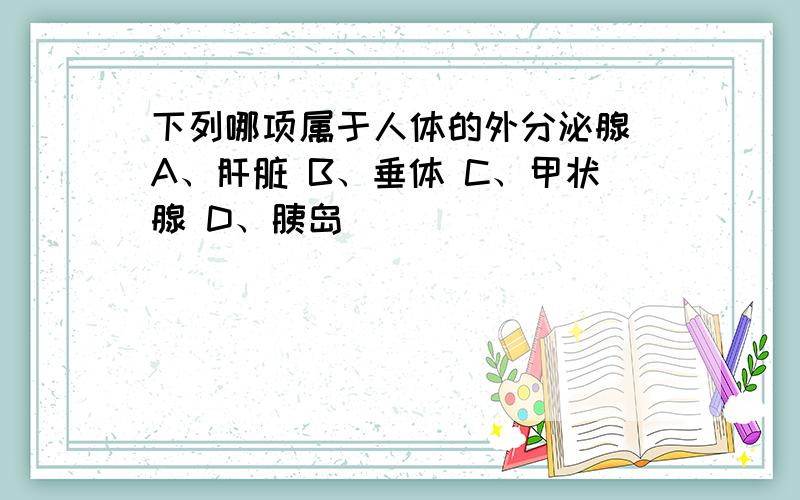 下列哪项属于人体的外分泌腺 A、肝脏 B、垂体 C、甲状腺 D、胰岛