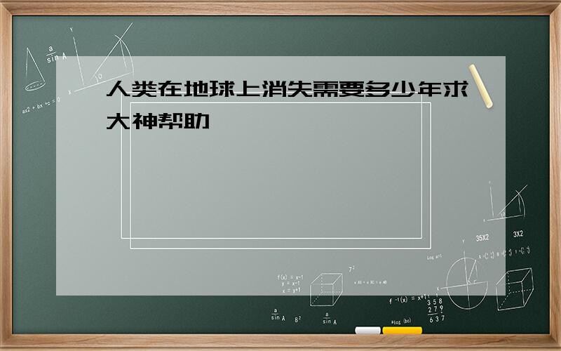 人类在地球上消失需要多少年求大神帮助