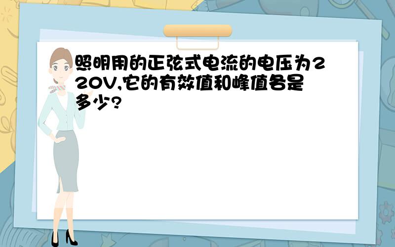 照明用的正弦式电流的电压为220V,它的有效值和峰值各是多少?