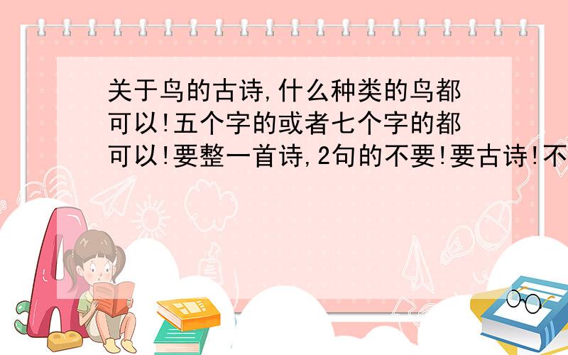 关于鸟的古诗,什么种类的鸟都可以!五个字的或者七个字的都可以!要整一首诗,2句的不要!要古诗!不要现代诗!一首诗要四句的那种,多句的不要!