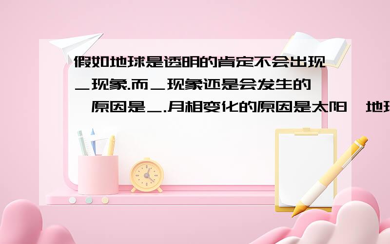 假如地球是透明的肯定不会出现＿现象.而＿现象还是会发生的,原因是＿.月相变化的原因是太阳、地球和月球三者的＿在一个月中有规律的变动而形成的.