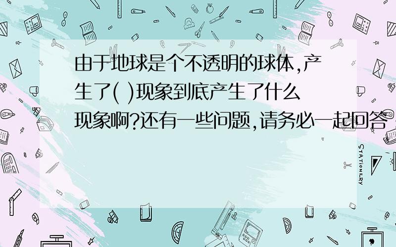 由于地球是个不透明的球体,产生了( )现象到底产生了什么现象啊?还有一些问题,请务必一起回答：1.判断一张图是夏至日的判断依据是?2.以自然景观的垂直变化显著为重要特色的气候类型是?3