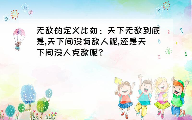 无敌的定义比如：天下无敌到底是,天下间没有敌人呢,还是天下间没人克敌呢?