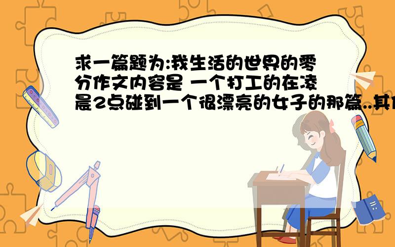 求一篇题为:我生活的世界的零分作文内容是 一个打工的在凌晨2点碰到一个很漂亮的女子的那篇..其他的不要!