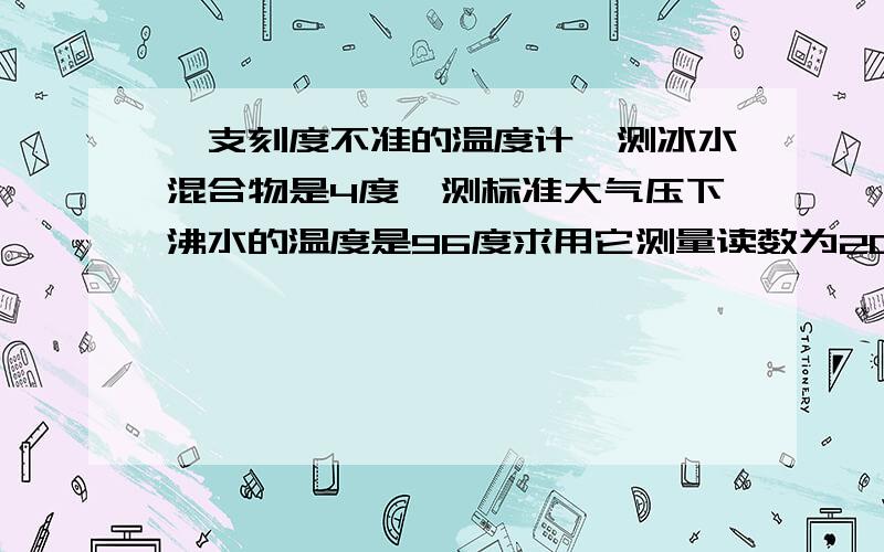 一支刻度不准的温度计,测冰水混合物是4度,测标准大气压下沸水的温度是96度求用它测量读数为20度的温水实际温度,若实际温度是30度时,该刻度计的示数为多少?请详解,