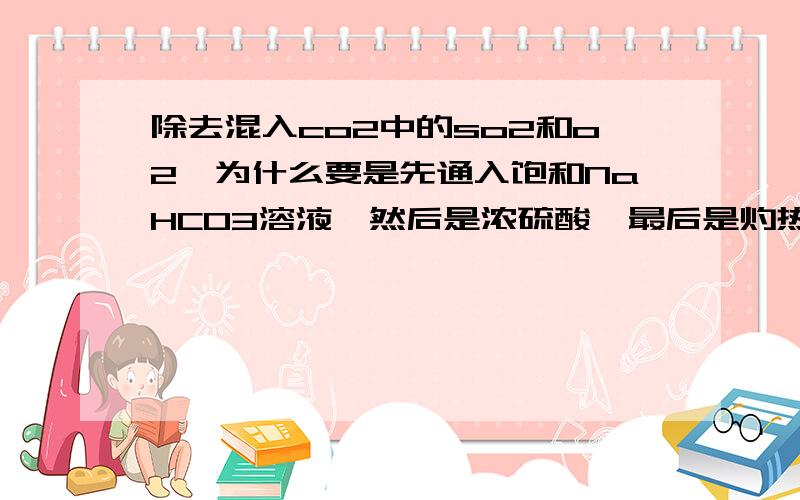 除去混入co2中的so2和o2,为什么要是先通入饱和NaHCO3溶液,然后是浓硫酸,最后是灼热的铜网?