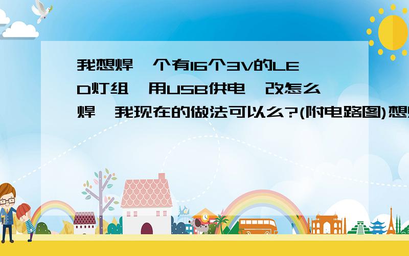 我想焊一个有16个3V的LED灯组,用USB供电,改怎么焊,我现在的做法可以么?(附电路图)想焊一个有16个3V的LED灯组,用USB供电,改怎么焊,我现在的做法可以么?电路图是这样的,其中与灯串联的台灯是150