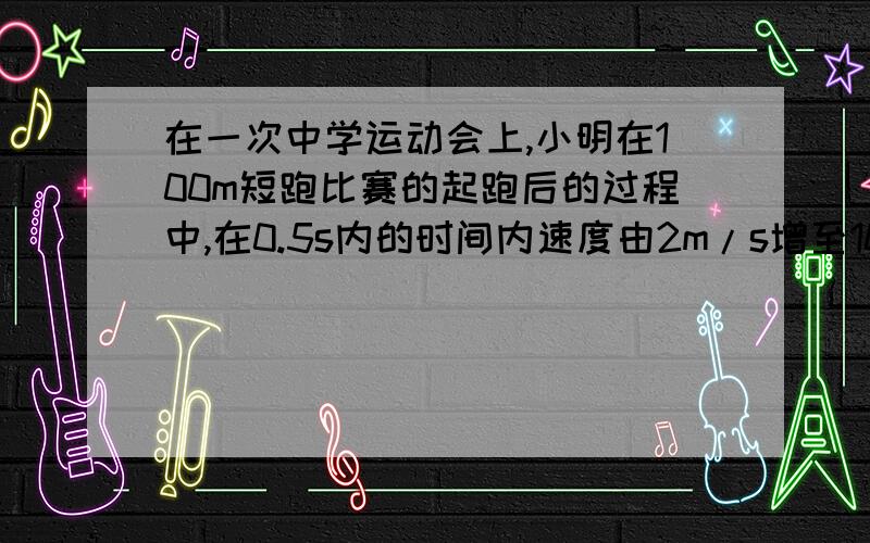 在一次中学运动会上,小明在100m短跑比赛的起跑后的过程中,在0.5s内的时间内速度由2m/s增至10m/s,求小明在这段时间里速度变化量是多少?加速度大小为多少?