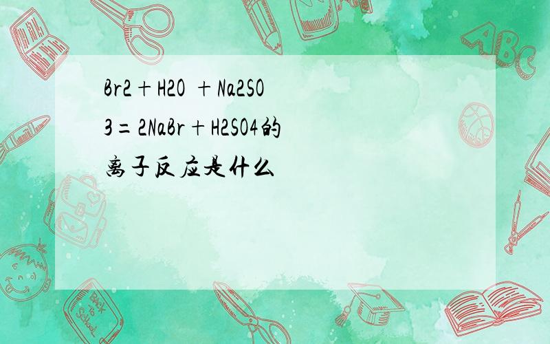 Br2+H2O +Na2SO3=2NaBr+H2SO4的离子反应是什么